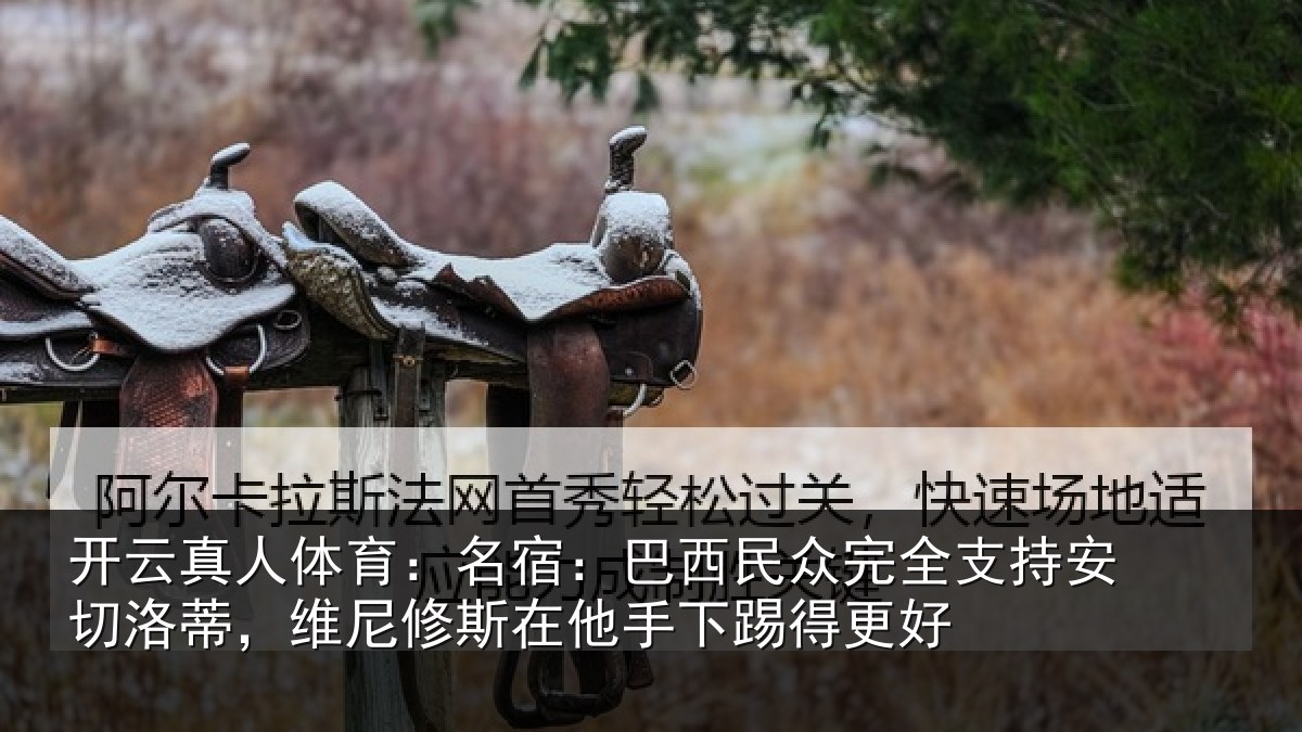 开云真人体育:名宿:巴西民众完全支持安切洛蒂,维尼修斯在他手下踢得更好