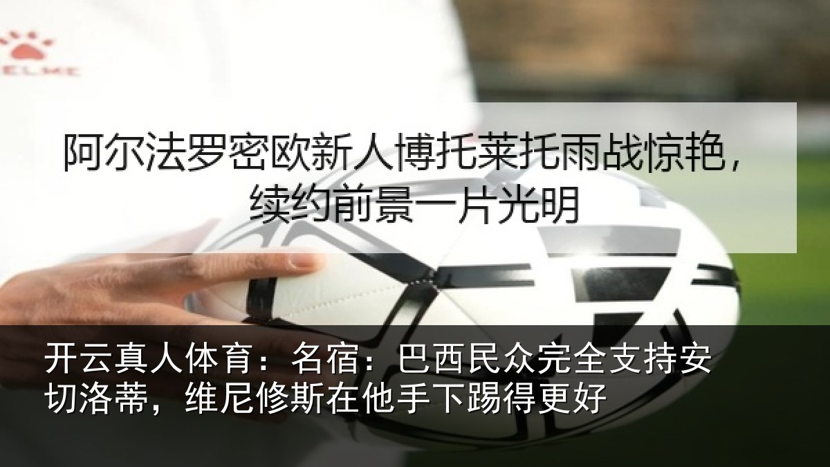 开云真人体育:名宿:巴西民众完全支持安切洛蒂,维尼修斯在他手下踢得更好