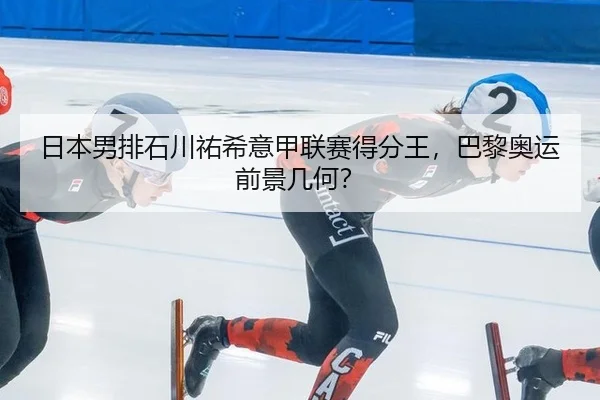 日本男排石川祐希意甲联赛得分王，巴黎奥运前景几何？