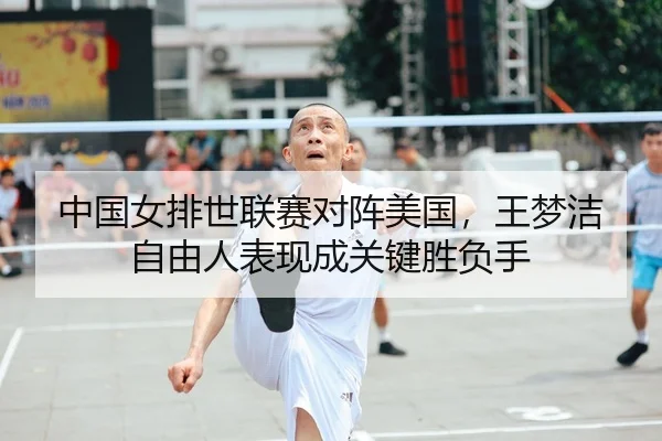 中国女排世联赛对阵美国，王梦洁自由人表现成关键胜负手