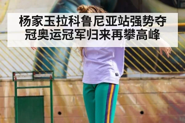杨家玉拉科鲁尼亚站强势夺冠奥运冠军归来再攀高峰