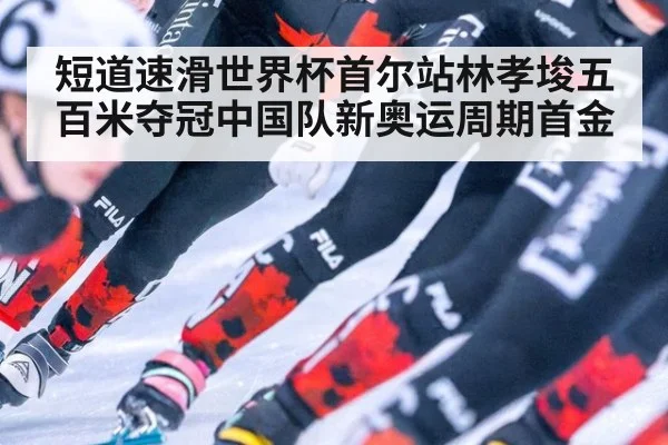 短道速滑世界杯首尔站林孝埈五百米夺冠中国队新奥运周期首金