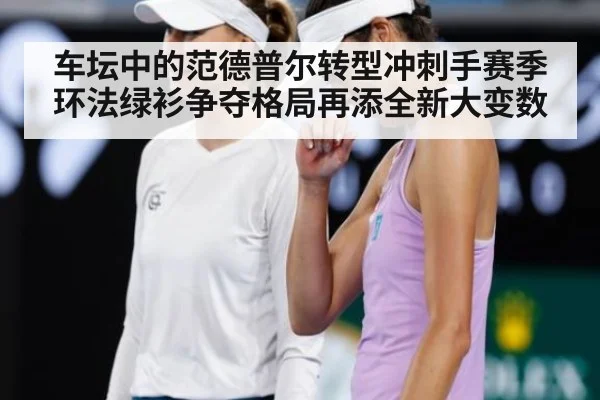 车坛中的范德普尔转型冲刺手赛季环法绿衫争夺格局再添全新大变数