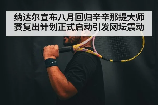 纳达尔宣布八月回归辛辛那提大师赛复出计划正式启动引发网坛震动