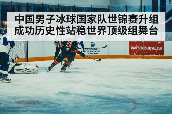 中国男子冰球国家队世锦赛升组成功历史性站稳世界顶级组舞台