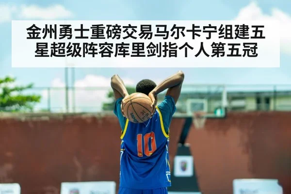 金州勇士重磅交易马尔卡宁组建五星超级阵容库里剑指个人第五冠