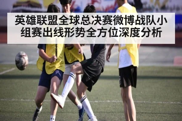 英雄联盟全球总决赛微博战队小组赛出线形势全方位深度分析