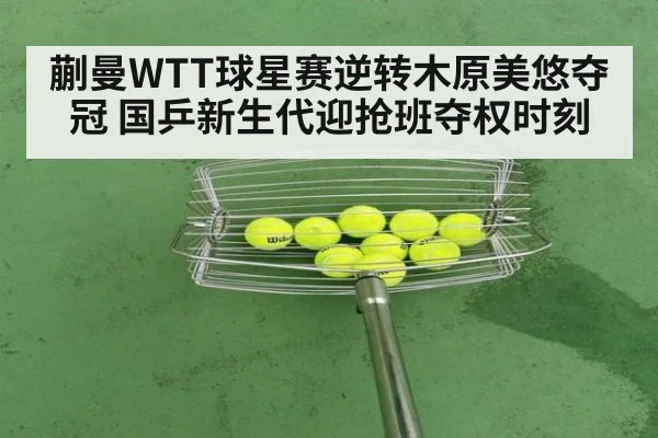 蒯曼WTT球星赛逆转木原美悠夺冠 国乒新生代迎抢班夺权时刻